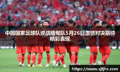 中国国家足球队迎战缅甸队5月26日激情对决期待精彩表现