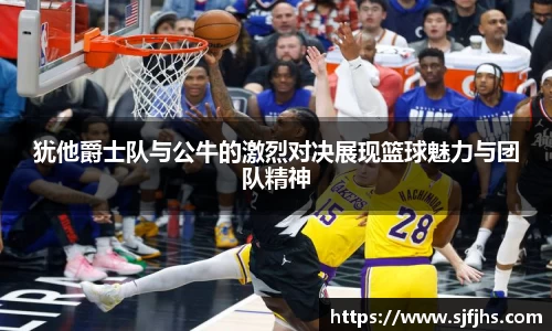 犹他爵士队与公牛的激烈对决展现篮球魅力与团队精神